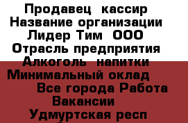 Продавец- кассир › Название организации ­ Лидер Тим, ООО › Отрасль предприятия ­ Алкоголь, напитки › Минимальный оклад ­ 35 000 - Все города Работа » Вакансии   . Удмуртская респ.,Сарапул г.